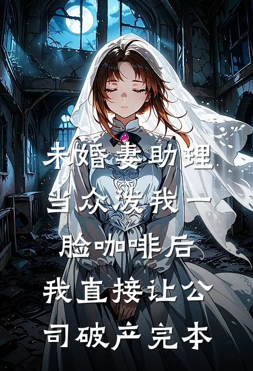 未婚妻助理当众泼我一脸咖啡后，我直接让公司破产完本