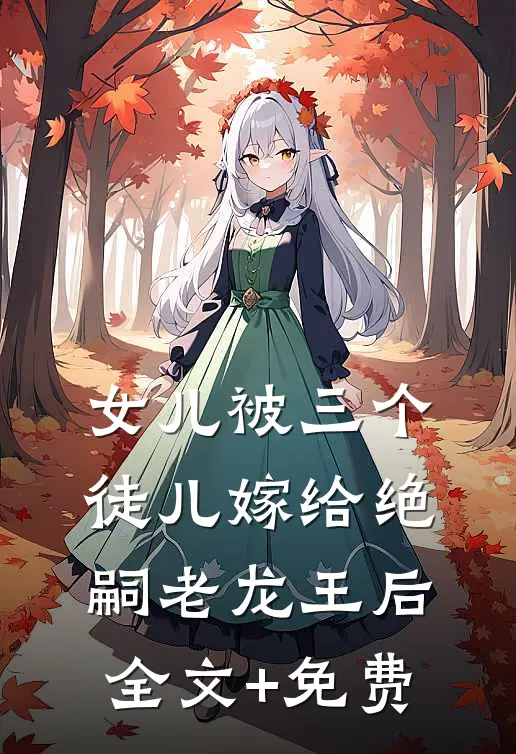 女儿被三个徒儿嫁给绝嗣老龙王后全文+免费
