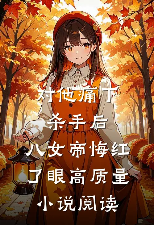 对他痛下杀手后，八女帝悔红了眼高质量小说阅读