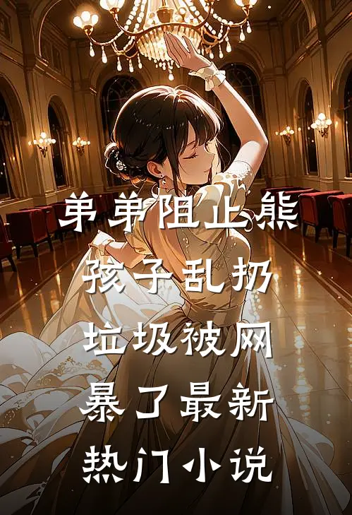 弟弟阻止熊孩子乱扔垃圾被网暴了最新热门小说