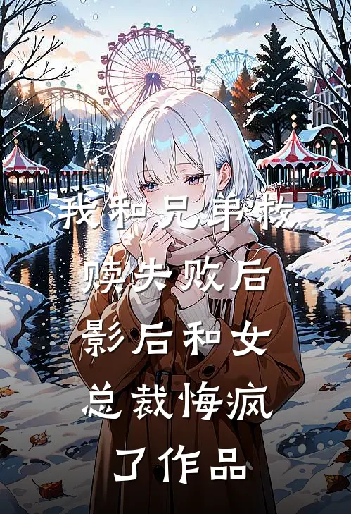 我和兄弟救赎失败后，影后和女总裁悔疯了作品