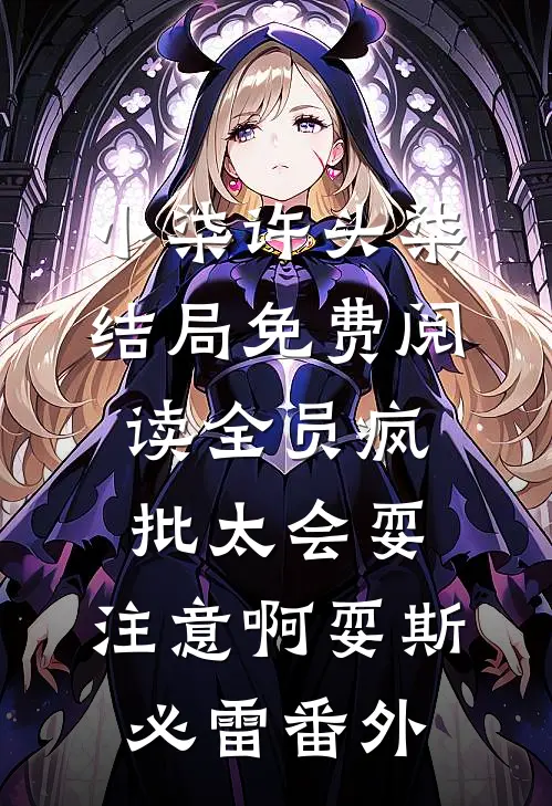 小柒许头柒结局免费阅读全员疯批太会耍，注意啊耍斯必雷番外