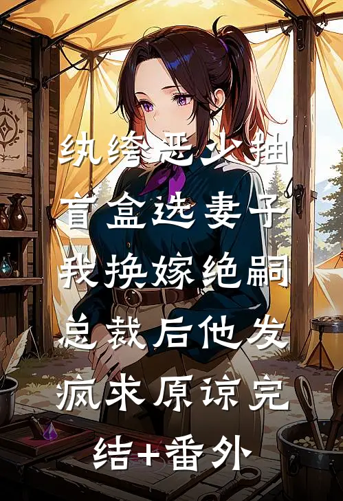 纨绔恶少抽盲盒选妻子，我换嫁绝嗣总裁后他发疯求原谅完结+番外