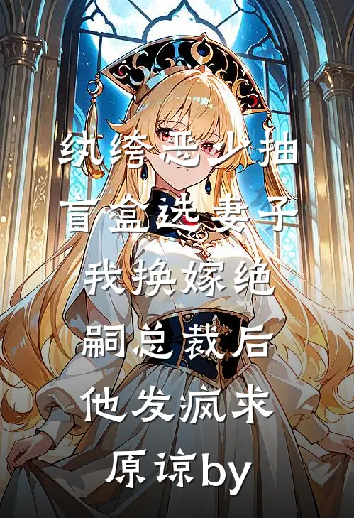 纨绔恶少抽盲盒选妻子，我换嫁绝嗣总裁后他发疯求原谅by