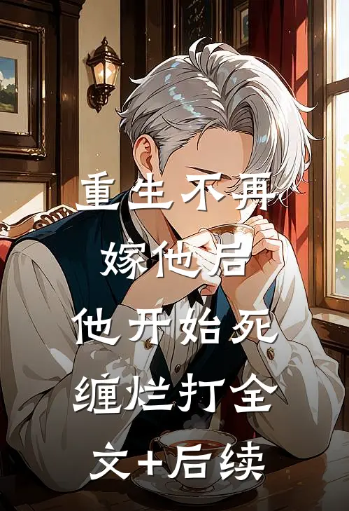 重生不再嫁他后，他开始死缠烂打全文+后续