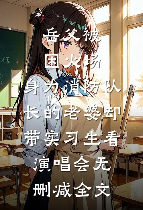 岳父被困火场，身为消防队长的老婆却带实习生看演唱会无删减全文