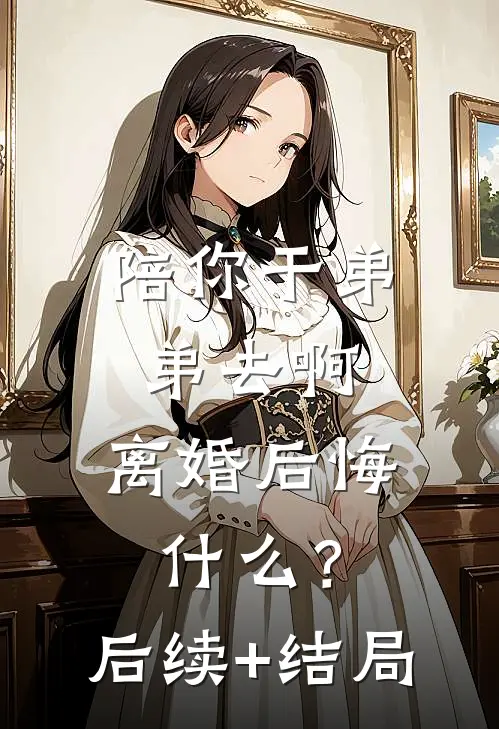 陪你干弟弟去啊，离婚后悔什么？后续+结局