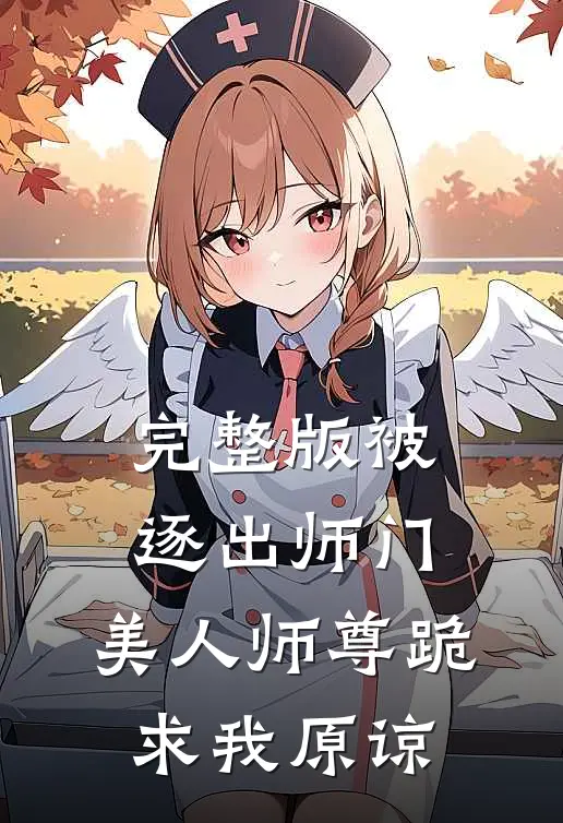 完整版被逐出师门，美人师尊跪求我原谅