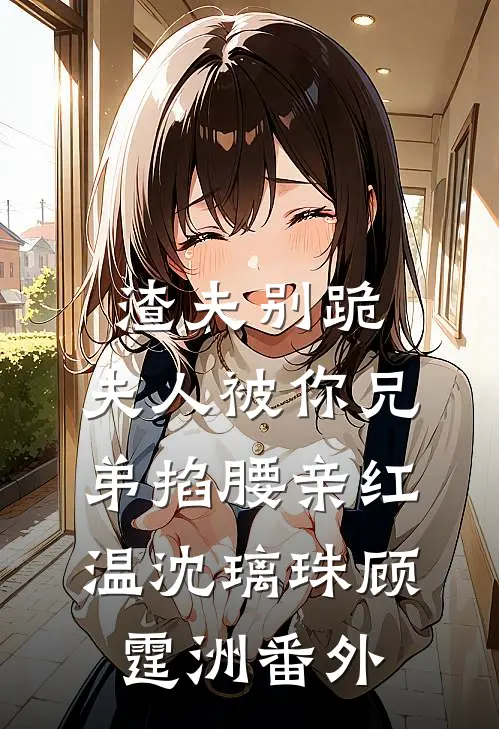 渣夫别跪，夫人被你兄弟掐腰亲红温沈璃珠顾霆洲番外