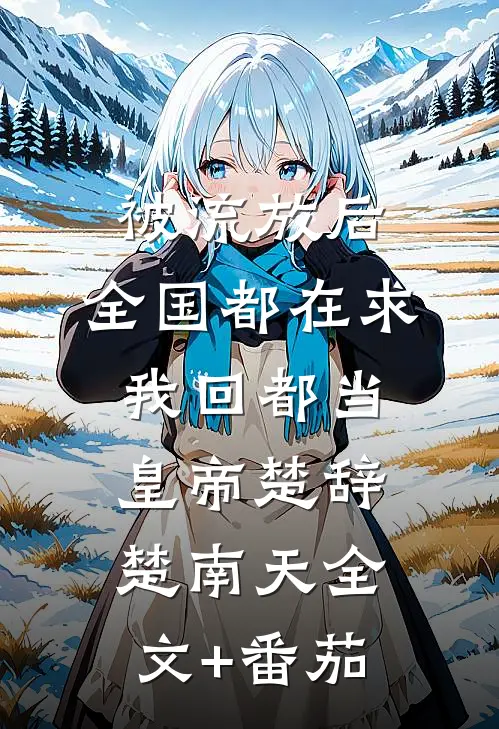 被流放后，全国都在求我回都当皇帝楚辞楚南天全文+番茄