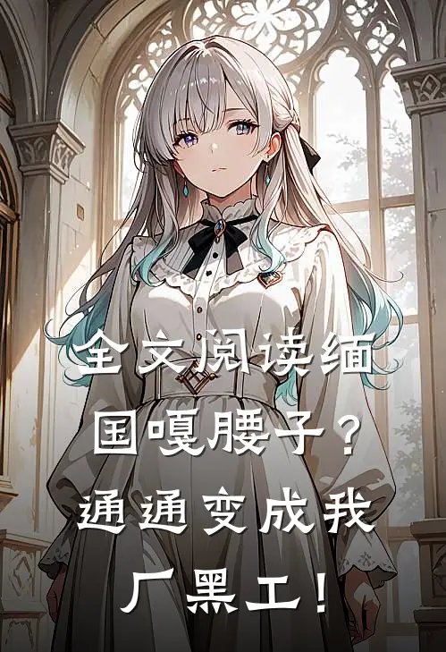 全文阅读缅国嘎腰子？通通变成我厂黑工！