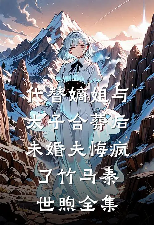 代替嫡姐与太子合葬后，未婚夫悔疯了竹马秦世煦全集