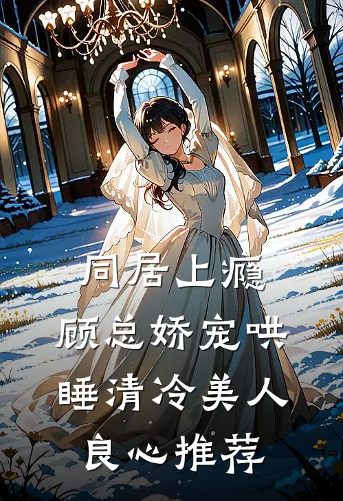同居上瘾，顾总娇宠哄睡清冷美人良心推荐