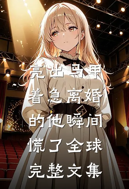 亮出马甲，着急离婚的他瞬间慌了全球完整文集