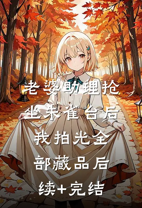 老婆助理抢坐朱雀台后，我拍光全部藏品后续+完结