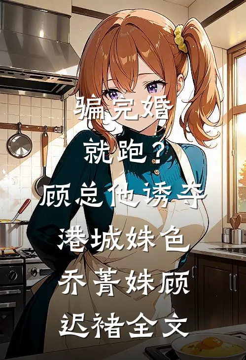 骗完婚就跑？顾总他诱夺港城姝色乔菁姝顾迟褚全文