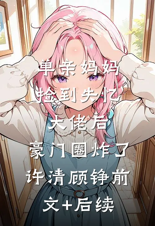 单亲妈妈捡到失忆大佬后，豪门圈炸了许清顾铮前文+后续