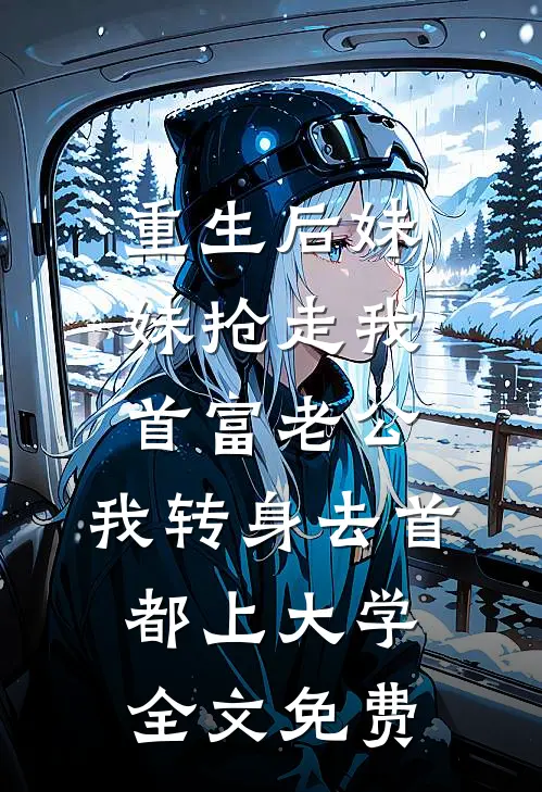 重生后妹妹抢走我首富老公，我转身去首都上大学全文免费