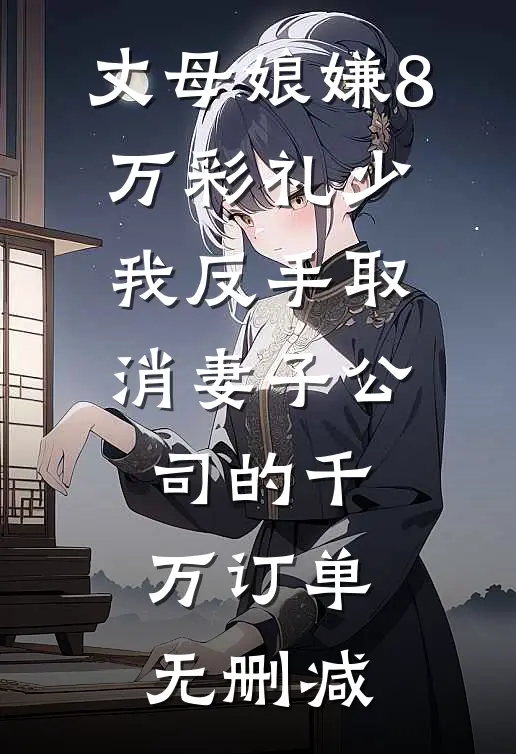 丈母娘嫌8万彩礼少，我反手取消妻子公司的千万订单无删减