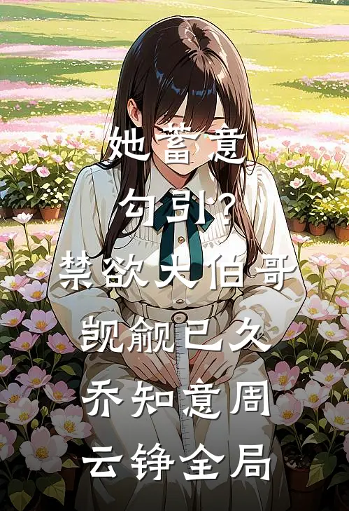 她蓄意勾引？禁欲大伯哥觊觎已久乔知意周云铮全局