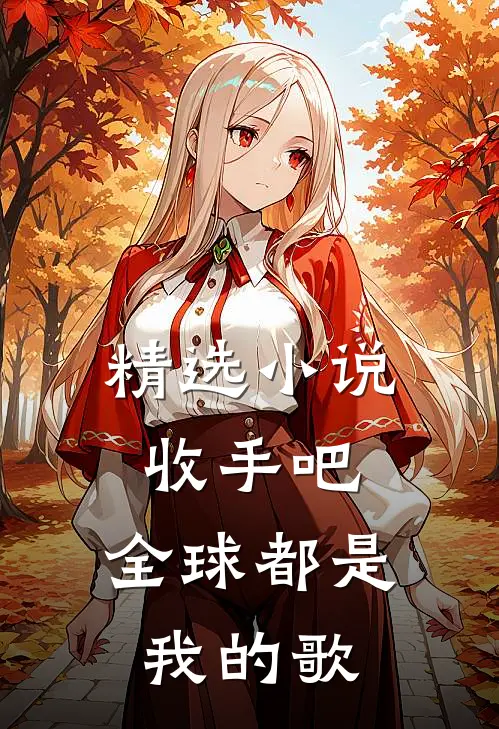 精选小说收手吧，全球都是我的歌