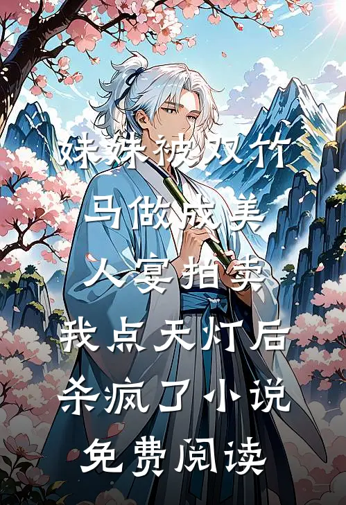 妹妹被双竹马做成美人宴拍卖，我点天灯后杀疯了小说免费阅读