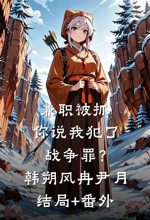 兼职被抓，你说我犯了战争罪？韩朔风冉尹月结局+番外
