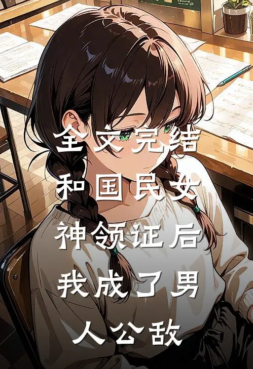 全文完结和国民女神领证后，我成了男人公敌