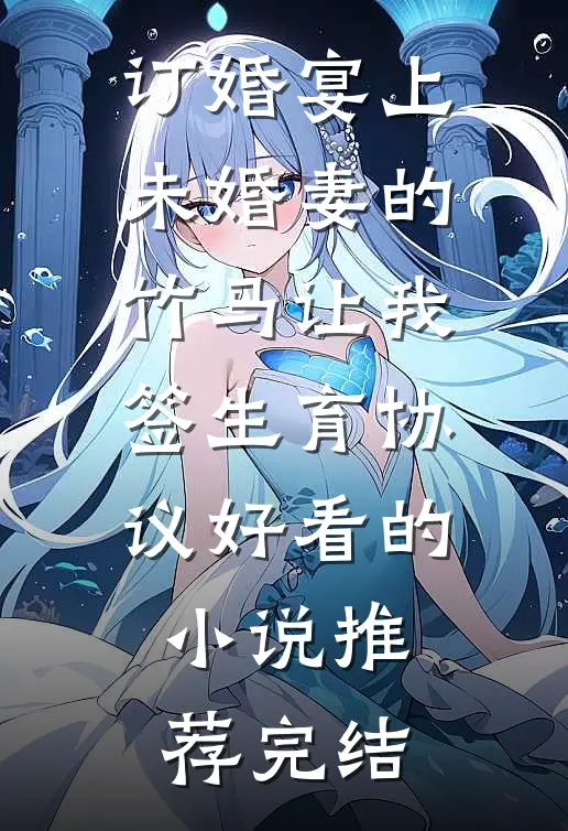 订婚宴上，未婚妻的竹马让我签生育协议好看的小说推荐完结