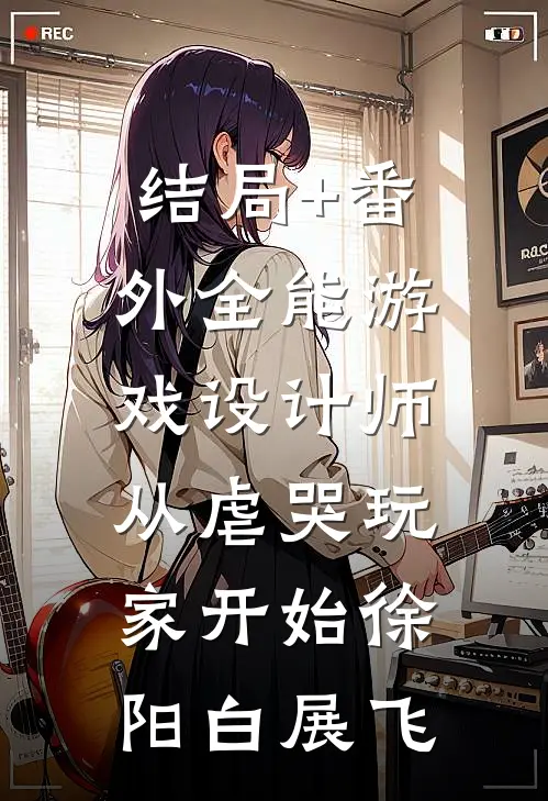 结局+番外全能游戏设计师，从虐哭玩家开始徐阳白展飞