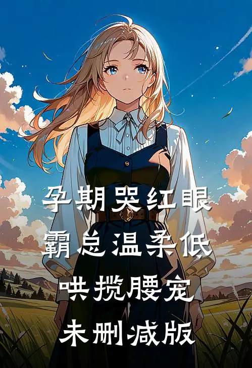 孕期哭红眼，霸总温柔低哄揽腰宠未删减版