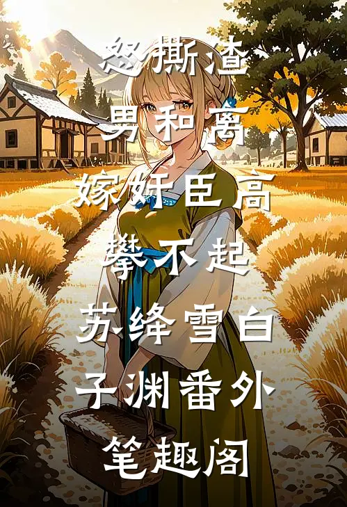 怒撕渣男和离，嫁奸臣高攀不起：苏绛雪白子渊番外笔趣阁