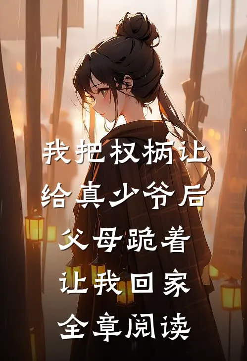 我把权柄让给真少爷后，父母跪着让我回家全章阅读