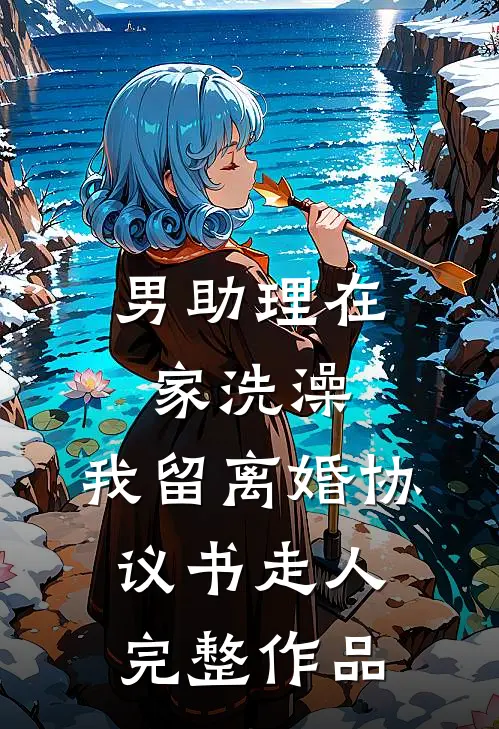 男助理在家洗澡，我留离婚协议书走人完整作品