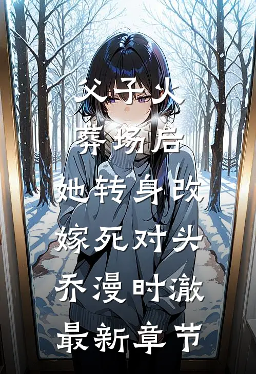 父子火葬场后，她转身改嫁死对头乔漫时澈最新章节