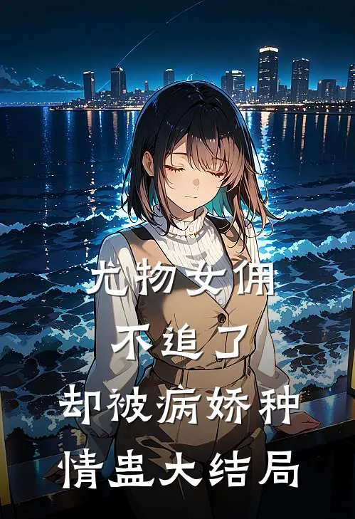 尤物女佣不追了，却被病娇种情蛊大结局