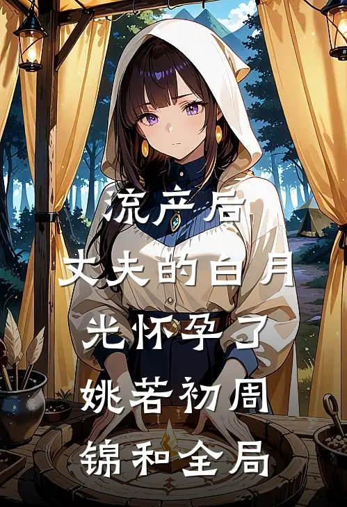 流产后，丈夫的白月光怀孕了姚若初周锦和全局