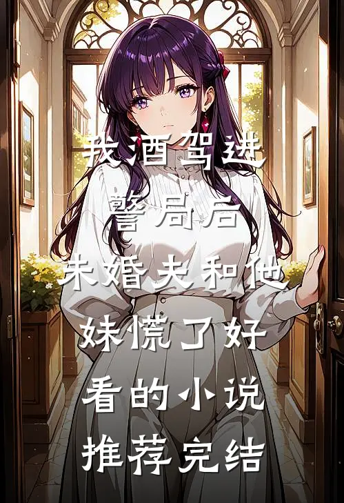 我酒驾进警局后，未婚夫和他妹慌了好看的小说推荐完结