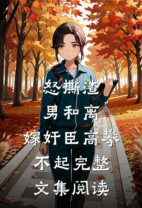 怒撕渣男和离，嫁奸臣高攀不起完整文集阅读