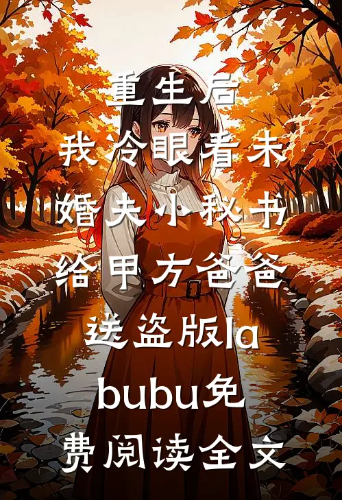 重生后，我冷眼看未婚夫小秘书给甲方爸爸送盗版labubu免费阅读全文