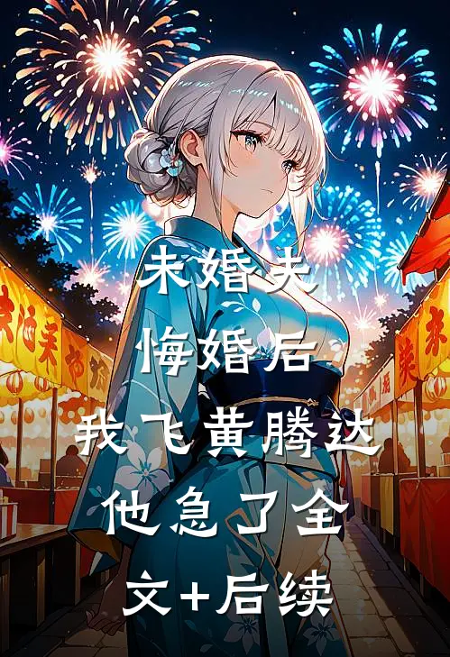 未婚夫悔婚后，我飞黄腾达他急了全文+后续