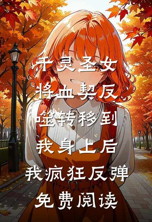千灵圣女将血契反噬转移到我身上后，我疯狂反弹免费阅读