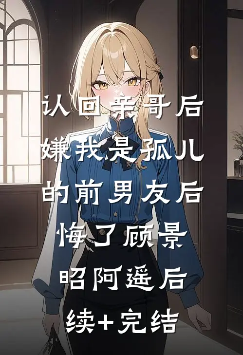 认回亲哥后，嫌我是孤儿的前男友后悔了顾景昭阿遥后续+完结