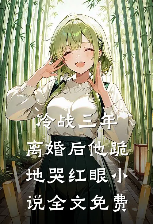 冷战三年，离婚后他跪地哭红眼小说全文免费