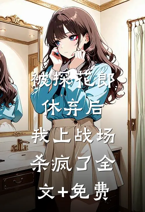 被探花郎休弃后，我上战场杀疯了全文+免费