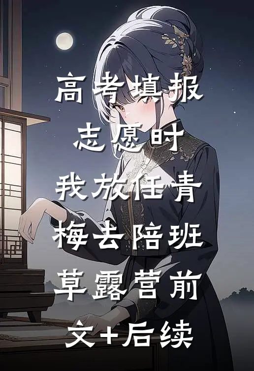 高考填报志愿时，我放任青梅去陪班草露营前文+后续