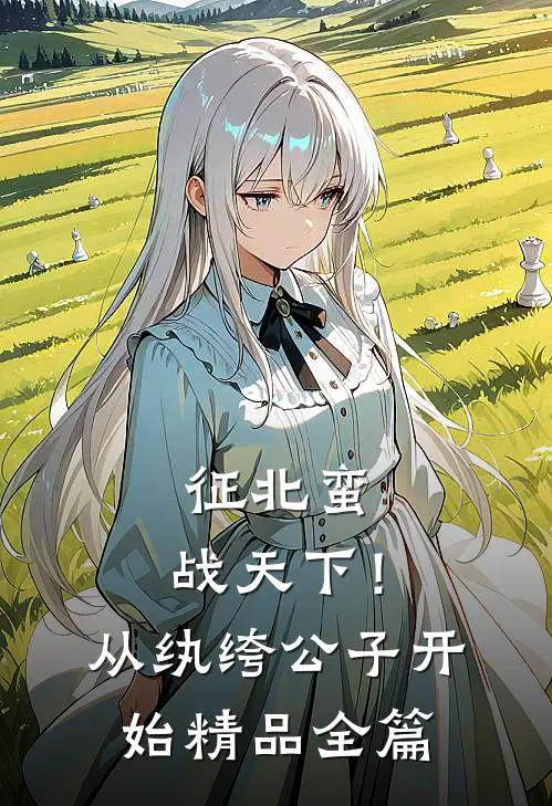 征北蛮，战天下！从纨绔公子开始精品全篇