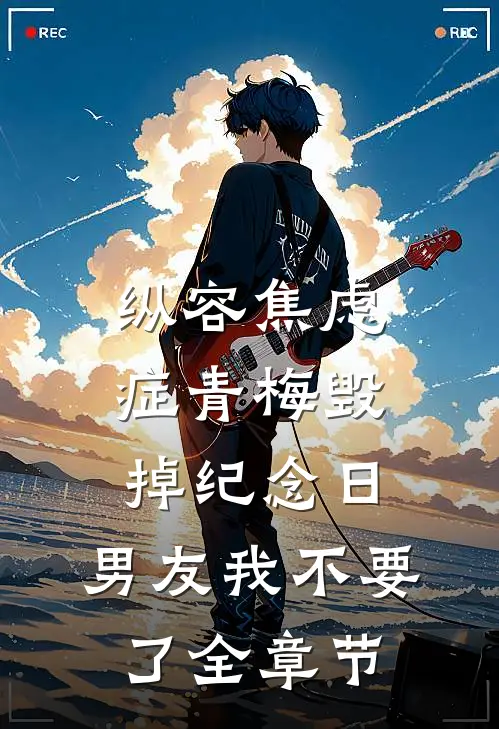 纵容焦虑症青梅毁掉纪念日，男友我不要了全章节