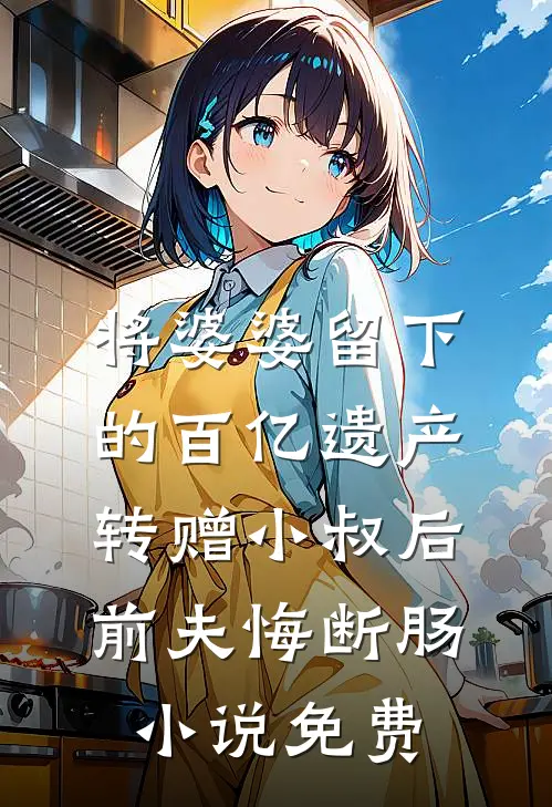 将婆婆留下的百亿遗产转赠小叔后，前夫悔断肠小说免费