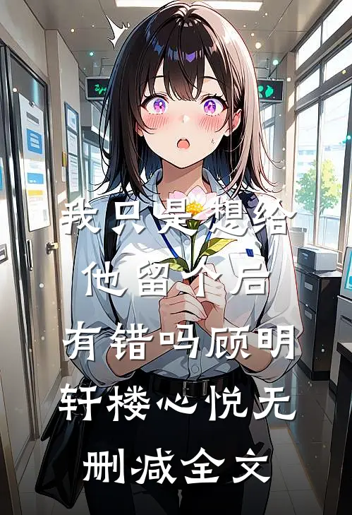 我只是想给他留个后，有错吗顾明轩楼心悦无删减全文